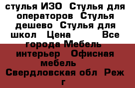 стулья ИЗО, Стулья для операторов, Стулья дешево, Стулья для школ › Цена ­ 450 - Все города Мебель, интерьер » Офисная мебель   . Свердловская обл.,Реж г.